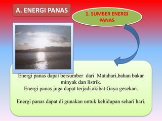 1. SUMBER ENERGI
PANAS
Energi panas dapat bersumber dari Matahari,bahan bakar
minyak dan listrik.
Energi panas juga dapat terjadi akibat Gaya gesekan.
Energi panas dapat di gunakan untuk kehidupan sehari hari.
A. ENERGI PANAS
 