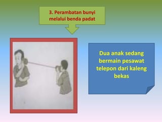 3. Perambatan bunyi
melalui benda padat
Dua anak sedang
bermain pesawat
telepon dari kaleng
bekas
 