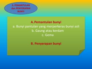 3. PEMANTULAN
dan PENYERAPAN
BUNYI
A.Pemantulan bunyi
a. Bunyi pantulan yang merperkeras bunyi asli
b. Gaung atau kerdam
c. Gema
B. Penyerapan bunyi
 