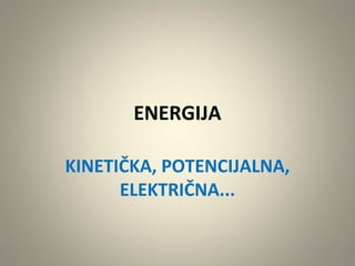 ENERGIJA
KINETIČKA, POTENCIJALNA,
ELEKTRIČNA...

 