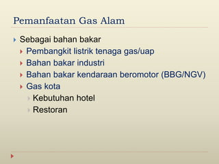 Pemanfaatan Gas Alam
 Sebagai bahan bakar
 Pembangkit listrik tenaga gas/uap
 Bahan bakar industri
 Bahan bakar kendaraan beromotor (BBG/NGV)
 Gas kota
 Kebutuhan hotel
 Restoran
 