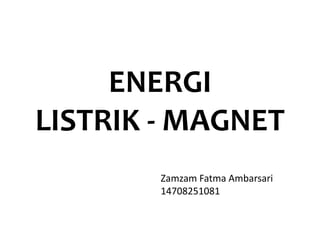 ENERGI
LISTRIK - MAGNET
Zamzam Fatma Ambarsari
14708251081
 