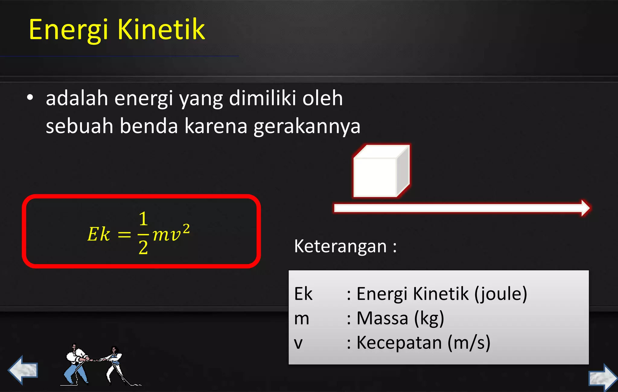 Energi Kinetik
• adalah energi yang dimiliki oleh
sebuah benda karena gerakannya
𝐸𝑘 =
1
2
𝑚𝑣2
Ek : Energi Kinetik (joule)
m : Massa (kg)
v : Kecepatan (m/s)
Keterangan :
 