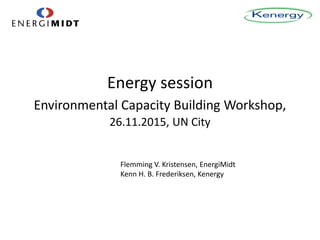 Energy session
Environmental Capacity Building Workshop,
26.11.2015, UN City
Flemming V. Kristensen, EnergiMidt
Kenn H. B. Frederiksen, Kenergy
 