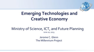 Emerging Technologies and
Creative Economy
Ministry of Science, ICT, and Future Planning
June 20, 2013

Jerome C. Glenn
The Millennium Project

 