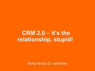 CRM 2.0 – it’s the relationship, stupid!   Energi Norge 22. september 