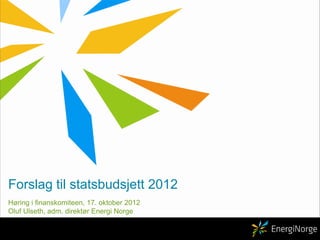 Forslag til statsbudsjett 2012 Høring i finanskomiteen, 17. oktober 2012 Oluf Ulseth, adm. direktør Energi Norge 