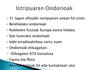 31 lagun ofizialki istripuaren unean hil ziren Berehalako ondorioak: Nukleoko fusioak Europa osora hedatu Epe luzerako ondorioak: Iodo erradioaktiboa sortu zuen Ondorioak elikagaitan: -Elikagaien %70 kutsatuta Fauna eta flora: Animali batzuk hil edo kumatzeari utzi 