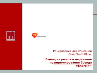 PR -кампания для компании  GlaxoSmithKline   Вывод на рынок и первичное позиционирование бренда « Energin » 