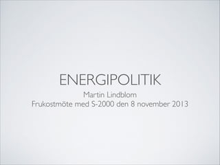 ENERGIPOLITIK
Martin Lindblom	

Frukostmöte med S-2000 den 8 november 2013

 