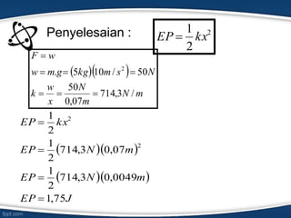 Penyelesaian : 2
2
1
kxEP 
  
mN
m
N
x
w
k
Nsmkggmw
wF
/3,714
07,0
50
50/105. 2



  
  
JEP
mNEP
mNEP
kxEP
75,1
0049,03,714
2
1
07,03,714
2
1
2
1
2
2




 