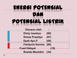 ENERGI POTENSIAL
DAN
POTENSIAL LISTRIK
Disusun oleh
Dicky Iswahyu
Dimas Prasetya
Dyah Ayu P
Fahdynia Karnira
Fuad Hidayat
Rosida Maulidini

:
(06)
(07)
(08)
(09)
(10)
(34)

 