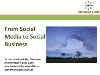 ENERGISE2-0.COM




From Social
Media to Social
Business

Dr. Jim Hamill and Alan Stevenson
jim.hamill@energise2-0.com
alan.stevenson@energise2-0.com
@drjimhamill @ast3v3nson
 