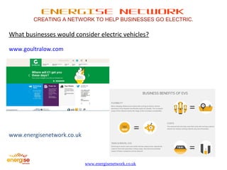 ENERGISE NETWORK 
CREATING A NETWORK TO HELP BUSINESSES GO ELECTRIC. 
What businesses would consider electric vehicles? 
www.energisenetwork.co.uk 
www.goultralow.com 
www.energisenetwork.co.uk 
 