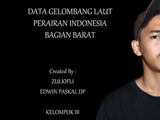 DATA GELOMBANG LAUT
PERAIRAN INDONESIA
BAGIAN BARAT
Created By :
ZULKIFLI
EDWIN PASKAL DP
KELOMPOK III
 