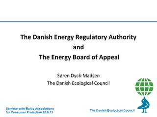 The Danish Energy Regulatory Authority
and
The Energy Board of Appeal
Søren Dyck-Madsen
The Danish Ecological Council

Seminar with Baltic Associations
for Consumer Protection 20.6.13

The Danish Ecological Council

 