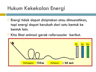 Hukum Kekekalan Energi Energi tidak dapat diciptakan atau dimusnahkan, tapi energi dapat berubah dari satu bentuk ke bentuk lain. Kita lihat animasi gerak  rollercoaster   berikut. Ek Ep Em Ketinggian Kelajuan 