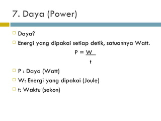 7. Daya (Power) Daya? Energi yang dipakai setiap detik, satuannya Watt. P =  W  t P : Daya (Watt) W: Energi yang dipakai (Joule) t: Waktu (sekon) 