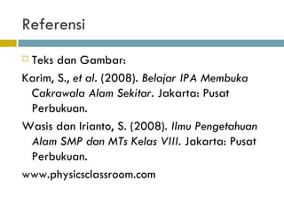 Referensi Teks dan Gambar: Karim, S.,  et al . (2008).  Belajar IPA Membuka Cakrawala Alam Sekitar . Jakarta: Pusat Perbukuan. Wasis dan Irianto, S. (2008).  Ilmu Pengetahuan Alam SMP dan MTs Kelas VIII . Jakarta: Pusat Perbukuan. www.physicsclassroom.com 