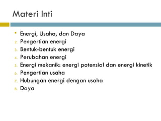 Materi Inti Energi, Usaha, dan Daya Pengertian energi Bentuk-bentuk energi Perubahan energi Energi mekanik: energi potensial dan energi kinetik Pengertian usaha Hubungan energi dengan usaha Daya 