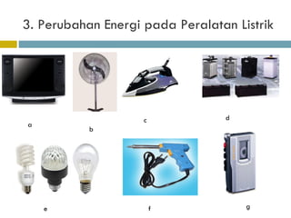 3. Perubahan Energi pada Peralatan Listrik a b c d e f g 