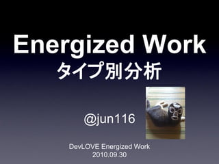 Energized Work
   タイプ別分析

       @jun116

    DevLOVE Energized Work
         2010.09.30
 