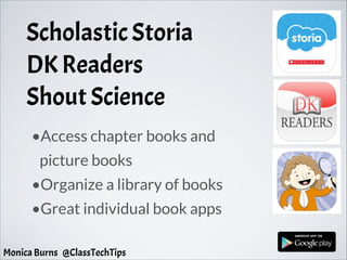 Scholastic Storia
DK Readers
Shout Science
•Access chapter books and
picture books
•Organize a library of books
•Great individual book apps
Monica Burns @ClassTechTips
 