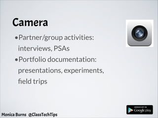 Camera
•Partner/group activities:
interviews, PSAs
•Portfolio documentation:
presentations, experiments,
field trips
Monica Burns @ClassTechTips
 