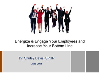 Energize & Engage Your Employees and
Increase Your Bottom Line
Dr. Shirley Davis, SPHR
June 2014
 
