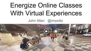 Energize Online Classes
With Virtual Experiences
John Allan @mrpottz
 