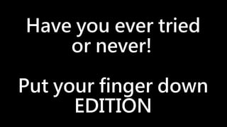 Have you ever tried
or never!
Put your finger down
EDITION
 
