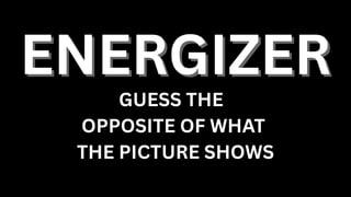 ENERGIZER
ENERGIZER
GUESS THE
OPPOSITE OF WHAT
THE PICTURE SHOWS
 