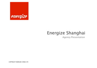 Energize Shanghai
                                     Agency Presentation




COPYRIGHT ENERGIZE CHINA LTD
 