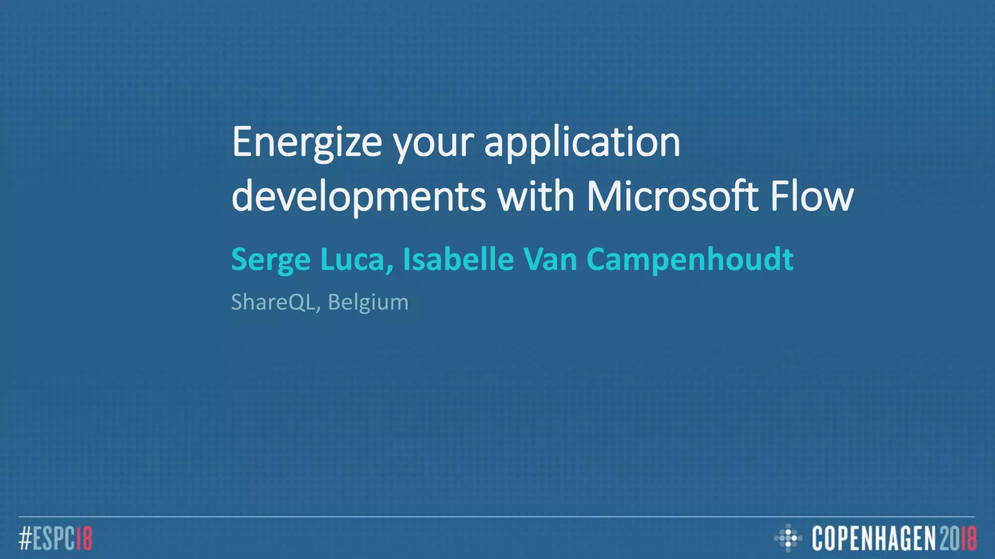 Energize your application
developments with Microsoft Flow
Serge Luca, Isabelle Van Campenhoudt
ShareQL, Belgium
 