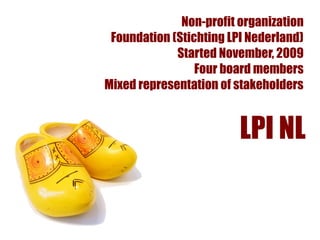 Non-profit organization
 Foundation (Stichting LPI Nederland)
             Started November, 2009
                 Four board members
Mixed representation of stakeholders


                         LPI NL
 
