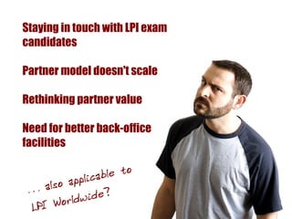 Staying in touch with LPI exam
candidates

Partner model doesn't scale

Rethinking partner value

Need for better back-office
facilities


           plicable to
 … a lso ap
             ide?
 LPI  Worldw
 