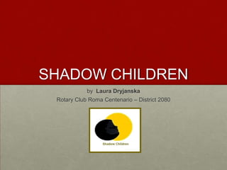 SHADOW CHILDREN
by Laura Dryjanska
Rotary Club Roma Centenario – District 2080
 