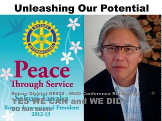 Unleashing Our Potential
Rotary District D9920 - 9940 Conference Rotorua NZ
YES WE CAN and WE DID
DG Ron Seeto
 
