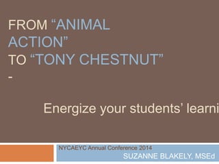 FROM “ANIMAL

ACTION”
TO “TONY CHESTNUT”
-

Energize your students’ learni
NYCAEYC Annual Conference 2014

SUZANNE BLAKELY, MSEd

 