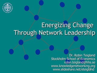 Energizing Change  Through Network Leadership Dr. Robin Teigland Stockholm School of Economics [email_address] www.knowledgenetworking.org www.slideshare.net/eteigland  1- 