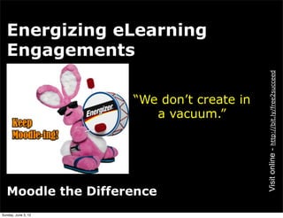 Energizing eLearning
  Engagements




                                           Visit online - http://bit.ly/free2succeed
                     “We don’t create in
                        a vacuum.”




  Moodle the Difference
Sunday, June 3, 12
 