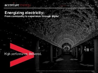 Copyright © 2016 Accenture All rights reserved. Accenture, its logo, and High Performance Delivered are trademarks of Accenture.
Energizing electricity:
From commodity to experience through digital
 