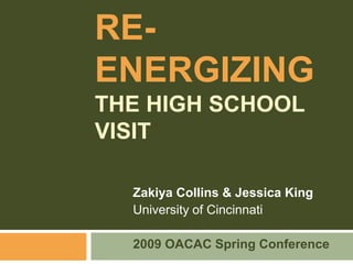 Re-Energizingthe High School Visit Zakiya Collins & Jessica King University of Cincinnati 2009 OACAC Spring Conference 