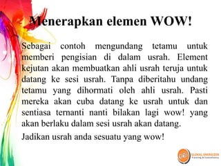 Menerapkan elemen WOW!
Sebagai contoh mengundang tetamu untuk
memberi pengisian di dalam usrah. Element
kejutan akan membuatkan ahli usrah teruja untuk
datang ke sesi usrah. Tanpa diberitahu undang
tetamu yang dihormati oleh ahli usrah. Pasti
mereka akan cuba datang ke usrah untuk dan
sentiasa ternanti nanti bilakan lagi wow! yang
akan berlaku dalam sesi usrah akan datang.
Jadikan usrah anda sesuatu yang wow!
 