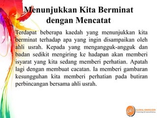Menunjukkan Kita Berminat
dengan Mencatat
Terdapat beberapa kaedah yang menunjukkan kita
berminat terhadap apa yang ingin disampaikan oleh
ahli usrah. Kepada yang mengangguk-angguk dan
badan sedikit mengiring ke hadapan akan memberi
isyarat yang kita sedang memberi perhatian. Apatah
lagi dengan membuat cacatan. Ia memberi gambaran
kesungguhan kita memberi perhatian pada butiran
perbincangan bersama ahli usrah.
 