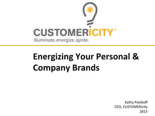 Energizing	
  Your	
  Personal	
  &	
  
Company	
  Brands	
  

Kathy	
  Palokoﬀ	
  
CEO,	
  CUSTOMERicity	
  
2013	
  

 