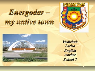 Energodar –
my native town

                 Vasilchuk
                   Larisa
                  English
                  teacher
                 School 7
 