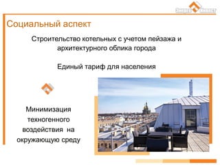 Социальный аспект
Строительство котельных с учетом пейзажа и
архитектурного облика города
Единый тариф для населения
Минимизация
техногенного
воздействия на
окружающую среду
 