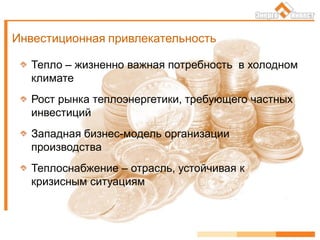 Инвестиционная привлекательность
Тепло – жизненно важная потребность в холодном
климате
Рост рынка теплоэнергетики, требующего частных
инвестиций
Западная бизнес-модель организации
производства
Теплоснабжение – отрасль, устойчивая к
кризисным ситуациям
 