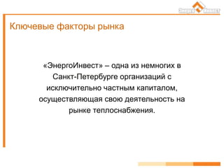«ЭнергоИнвест» – одна из немногих в
Санкт-Петербурге организаций с
исключительно частным капиталом,
осуществляющая свою деятельность на
рынке теплоснабжения.
Ключевые факторы рынка
 